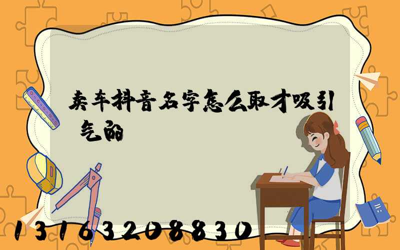 卖车抖音名字怎么取才吸引骚气的