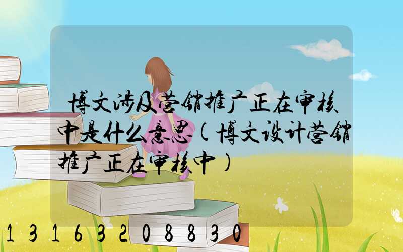 博文涉及营销推广正在审核中是什么意思(博文设计营销推广正在审核中)
