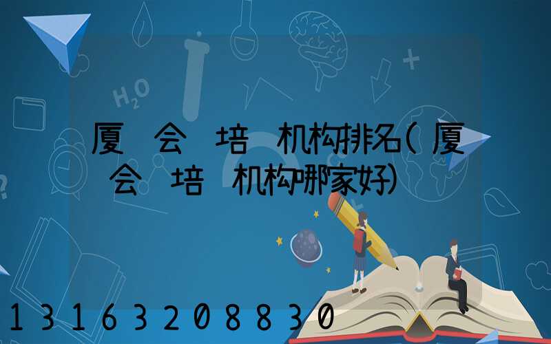厦门会计培训机构排名(厦门会计培训机构哪家好)