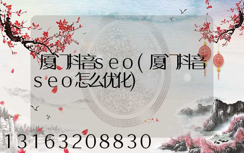 厦门抖音seo(厦门抖音seo怎么优化)