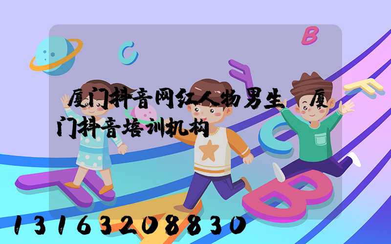 厦门抖音网红人物男生(厦门抖音培训机构)