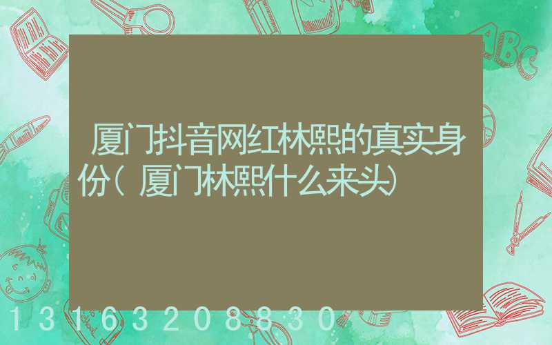 厦门抖音网红林熙的真实身份(厦门林熙什么来头)
