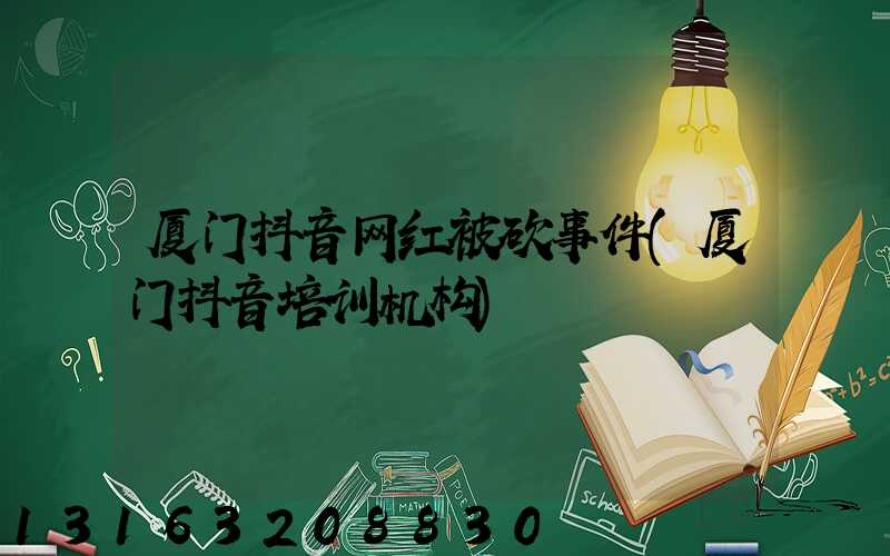 厦门抖音网红被砍事件(厦门抖音培训机构)