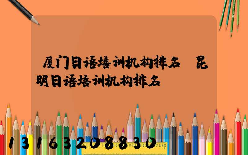 厦门日语培训机构排名(昆明日语培训机构排名)