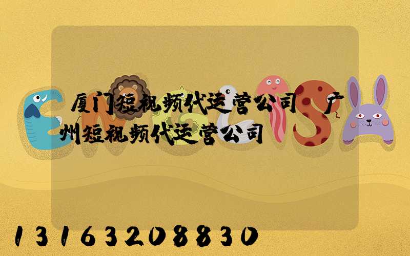 厦门短视频代运营公司(广州短视频代运营公司)