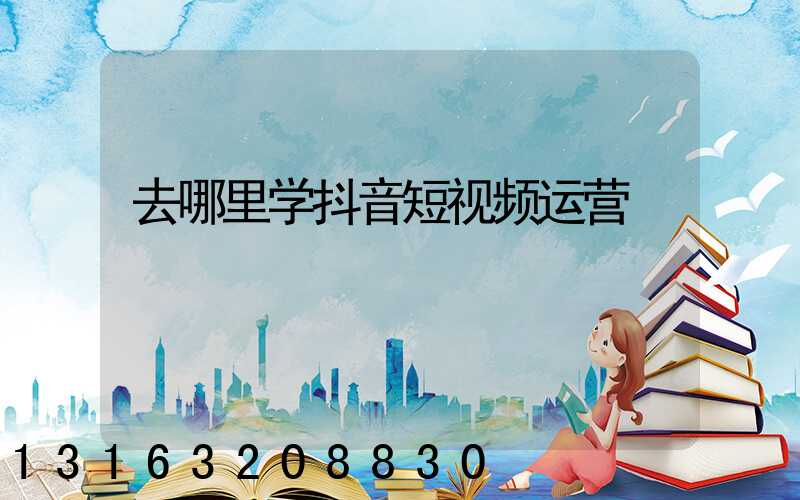 去哪里学抖音短视频运营