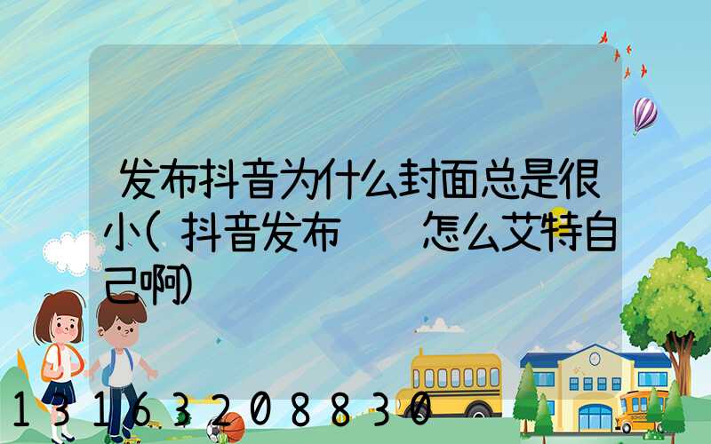 发布抖音为什么封面总是很小(抖音发布视频怎么艾特自己啊)