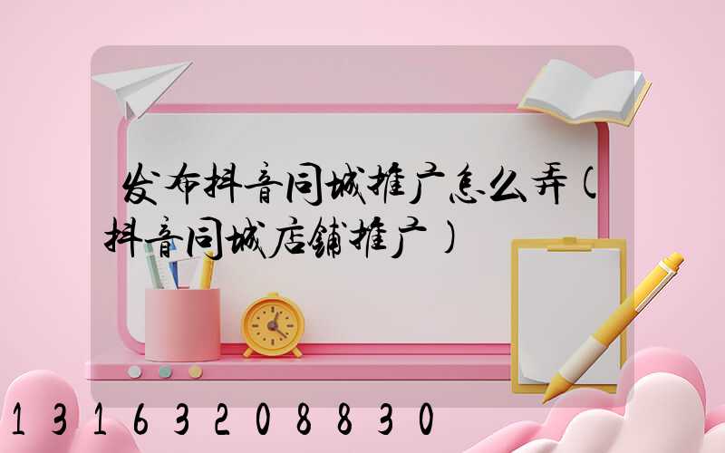 发布抖音同城推广怎么弄(抖音同城店铺推广)