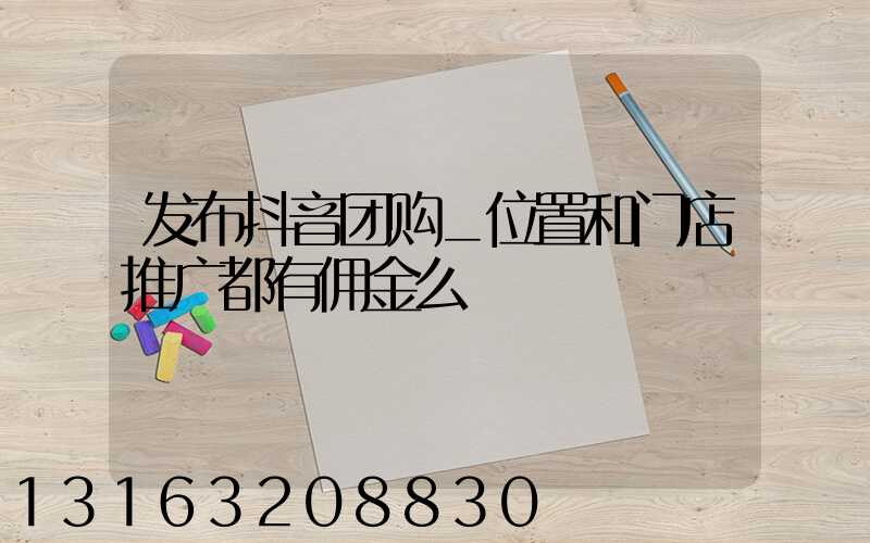 发布抖音团购_位置和门店推广都有佣金么