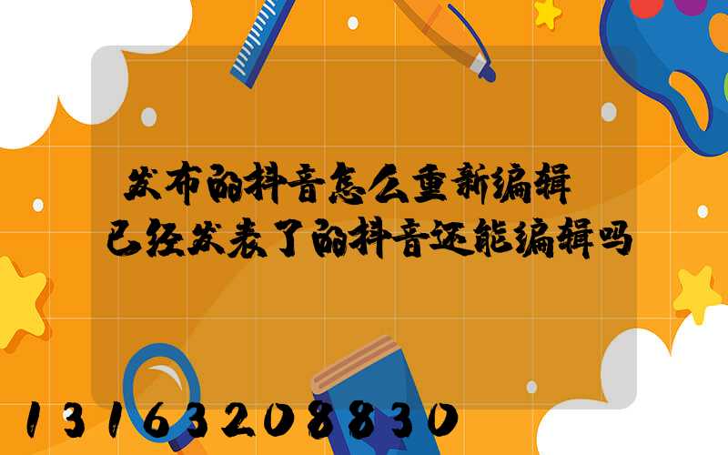 发布的抖音怎么重新编辑(已经发表了的抖音还能编辑吗)