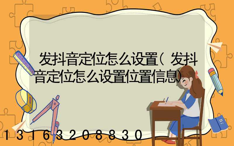 发抖音定位怎么设置(发抖音定位怎么设置位置信息)