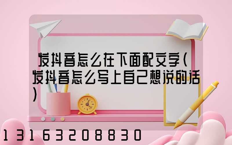 发抖音怎么在下面配文字(发抖音怎么写上自己想说的话)