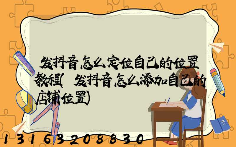 发抖音怎么定位自己的位置教程(发抖音怎么添加自己的店铺位置)