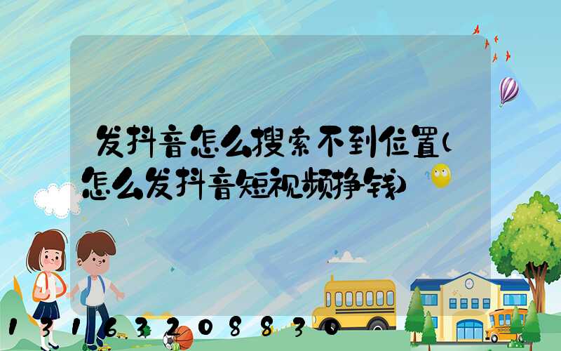 发抖音怎么搜索不到位置(怎么发抖音短视频挣钱)