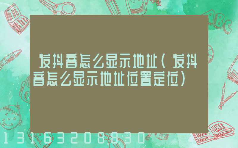 发抖音怎么显示地址(发抖音怎么显示地址位置定位)