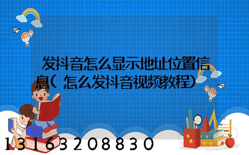 发抖音怎么显示地址位置信息(怎么发抖音视频教程)