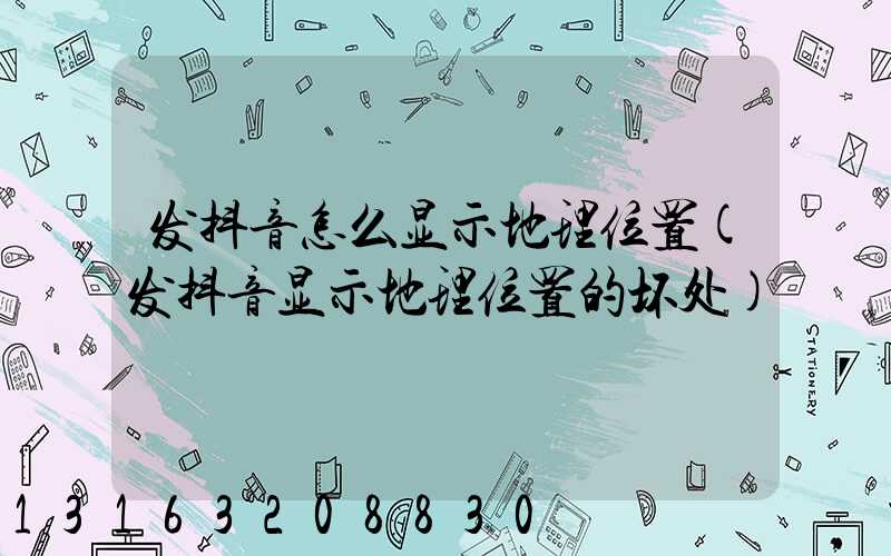 发抖音怎么显示地理位置(发抖音显示地理位置的坏处)