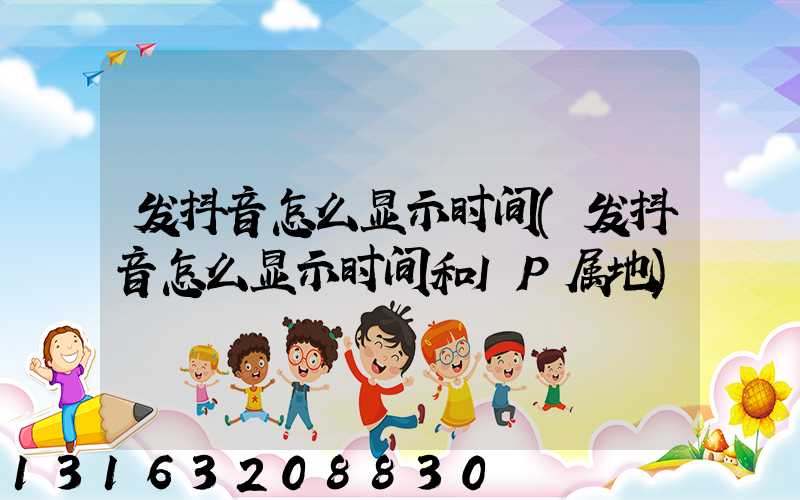 发抖音怎么显示时间(发抖音怎么显示时间和IP属地)