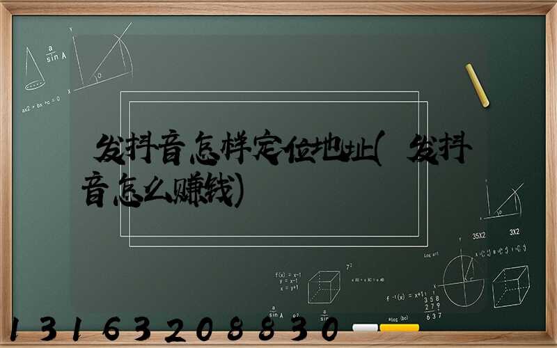 发抖音怎样定位地址(发抖音怎么赚钱)