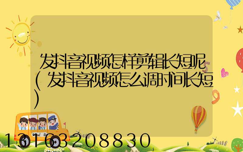 发抖音视频怎样剪辑长短呢(发抖音视频怎么调时间长短)