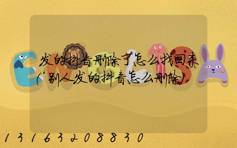 发的抖音删除了怎么找回来(别人发的抖音怎么删除)