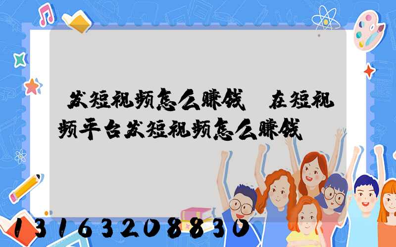 发短视频怎么赚钱(在短视频平台发短视频怎么赚钱)