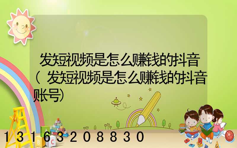 发短视频是怎么赚钱的抖音(发短视频是怎么赚钱的抖音账号)