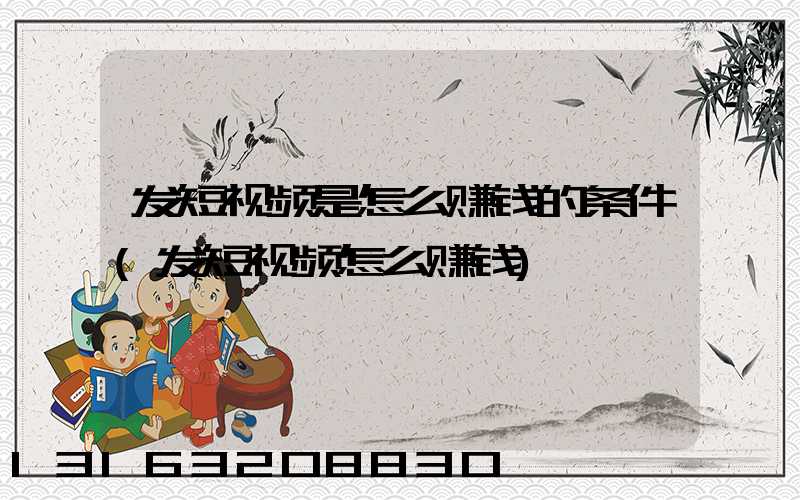 发短视频是怎么赚钱的条件(发短视频怎么赚钱)