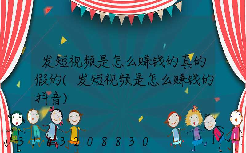 发短视频是怎么赚钱的真的假的(发短视频是怎么赚钱的抖音)