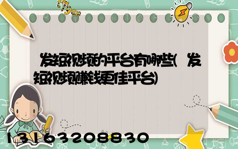 发短视频的平台有哪些(发短视频赚钱更佳平台)