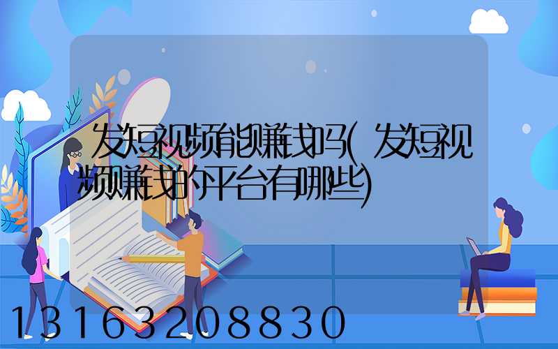 发短视频能赚钱吗(发短视频赚钱的平台有哪些)