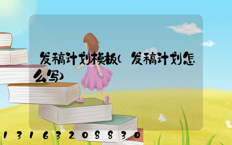 发稿计划模板(发稿计划怎么写)