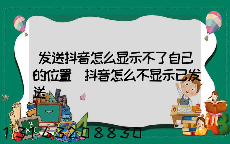 发送抖音怎么显示不了自己的位置(抖音怎么不显示已发送)