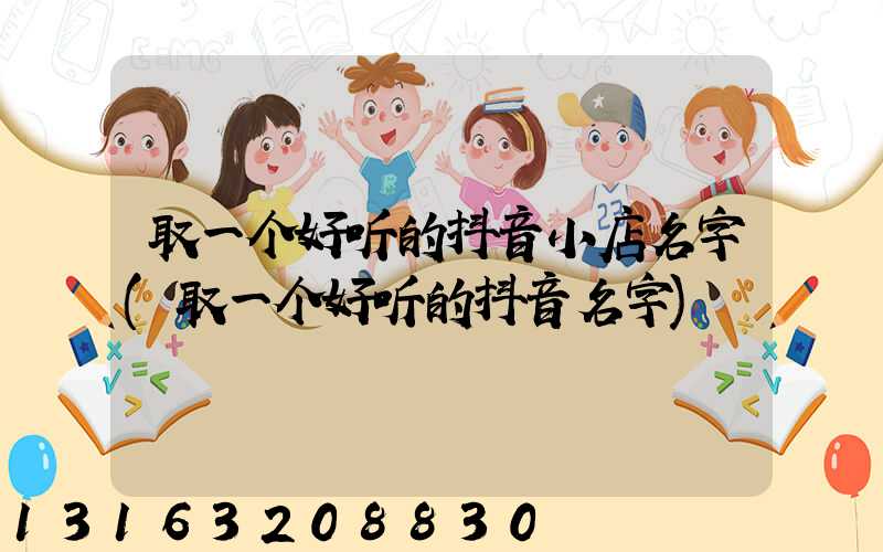 取一个好听的抖音小店名字(取一个好听的抖音名字)