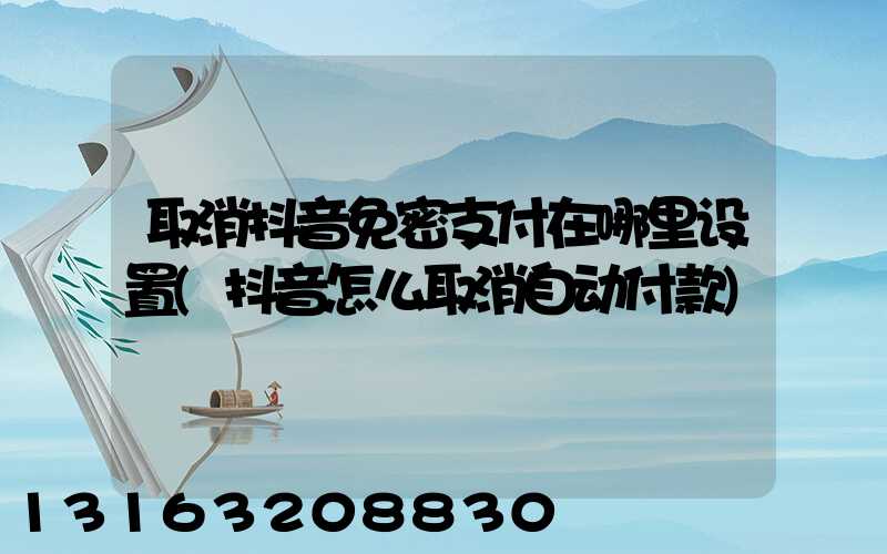 取消抖音免密支付在哪里设置(抖音怎么取消自动付款)