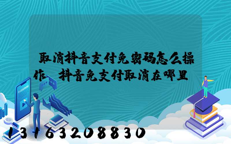 取消抖音支付免密码怎么操作(抖音免支付取消在哪里)