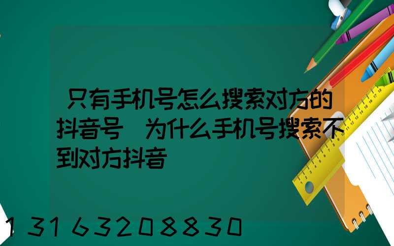 只有手机号怎么搜索对方的抖音号(为什么手机号搜索不到对方抖音)