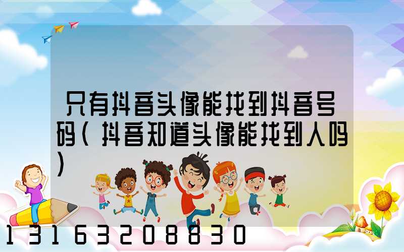 只有抖音头像能找到抖音号码(抖音知道头像能找到人吗)