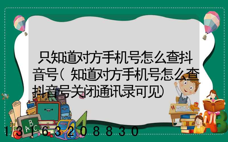 只知道对方手机号怎么查抖音号(知道对方手机号怎么查抖音号关闭通讯录可见)