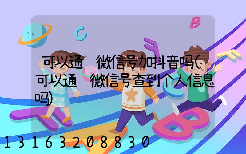 可以通过微信号加抖音吗(可以通过微信号查到个人信息吗)