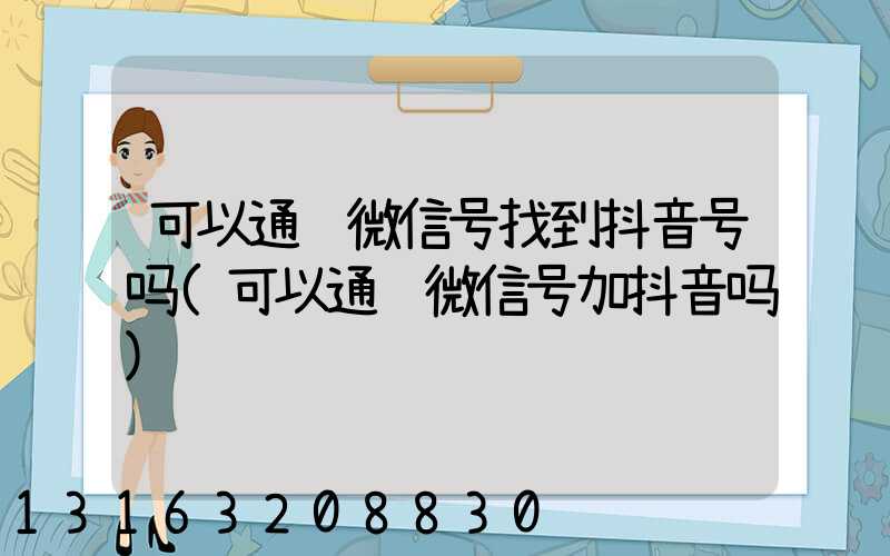 可以通过微信号找到抖音号吗(可以通过微信号加抖音吗)