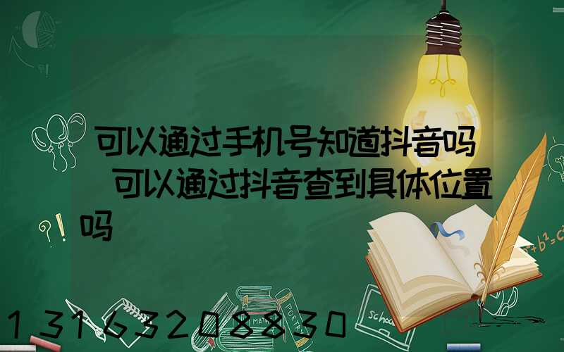 可以通过手机号知道抖音吗(可以通过抖音查到具体位置吗)