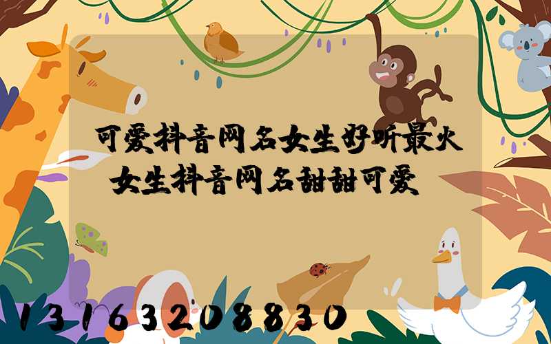 可爱抖音网名女生好听最火(女生抖音网名甜甜可爱)