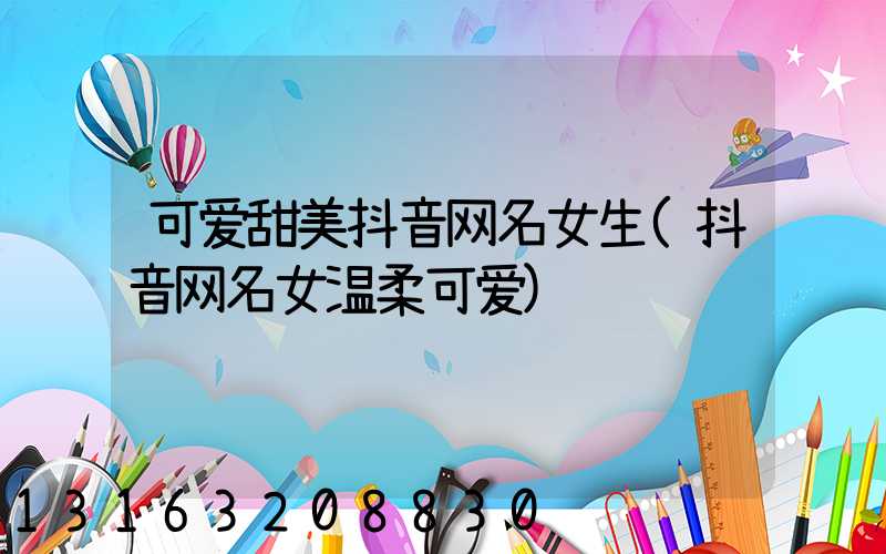 可爱甜美抖音网名女生(抖音网名女温柔可爱)