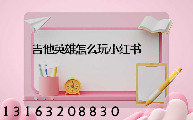 吉他英雄怎么玩小红书