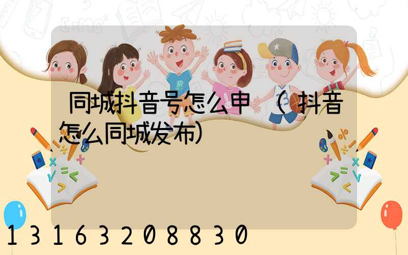 同城抖音号怎么申请(抖音怎么同城发布)