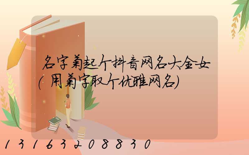 名字菊起个抖音网名大全女(用菊字取个优雅网名)