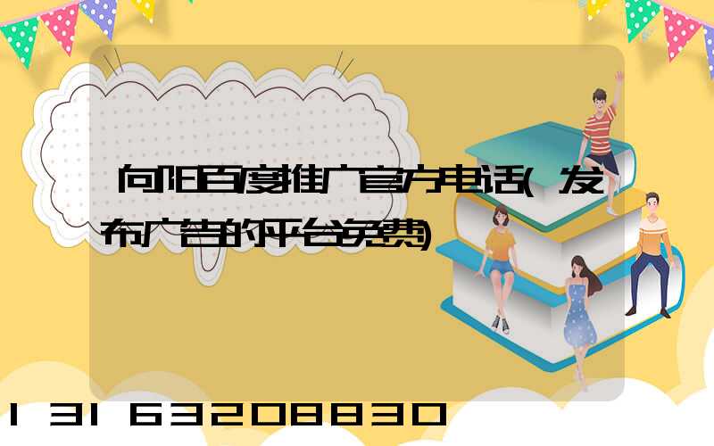 向阳百度推广官方电话(发布广告的平台免费)