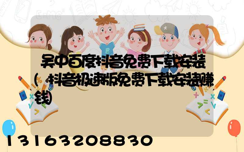 吴中百度抖音免费下载安装(抖音极速版免费下载安装赚钱)