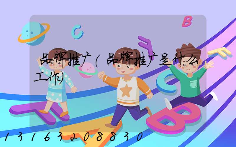 品牌推广(品牌推广是什么工作)